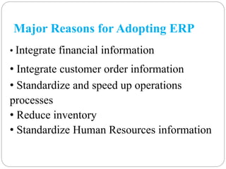 Major Reasons for Adopting ERP
• Integrate financial information
• Integrate customer order information
• Standardize and speed up operations
processes
• Reduce inventory
• Standardize Human Resources information
 