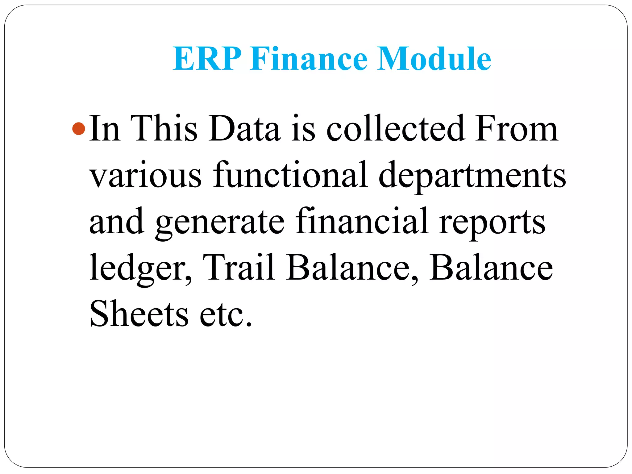 ERP Finance Module
In This Data is collected From
various functional departments
and generate financial reports
ledger, Trail Balance, Balance
Sheets etc.
 