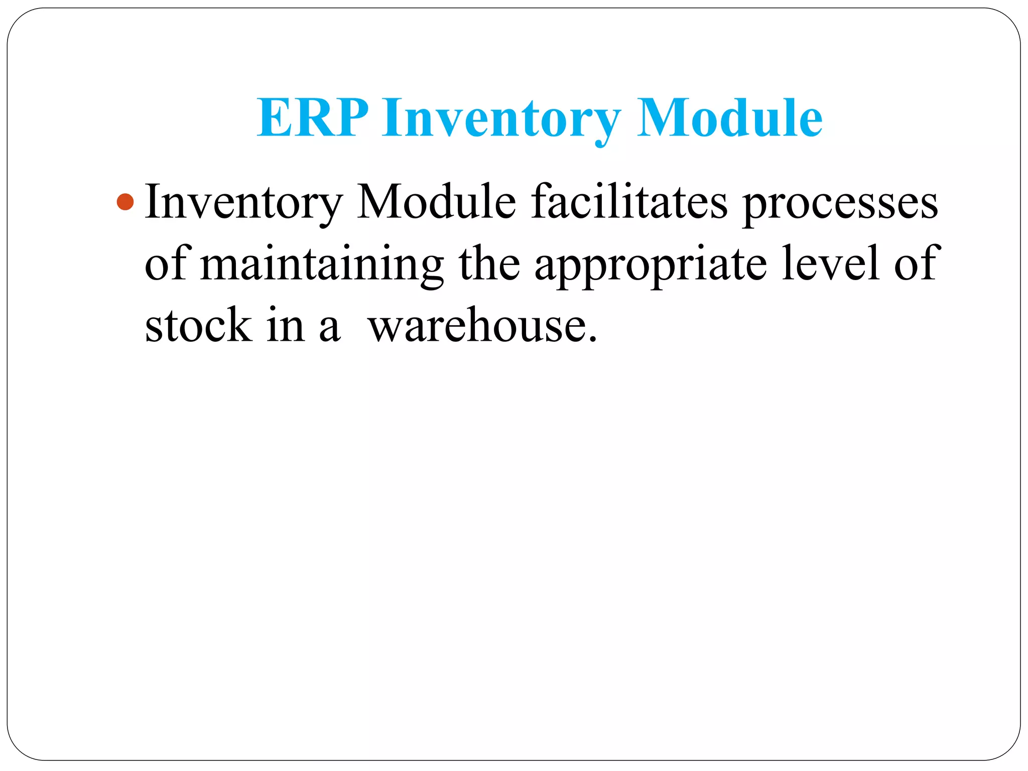 ERP Inventory Module
 Inventory Module facilitates processes
of maintaining the appropriate level of
stock in a warehouse.
 