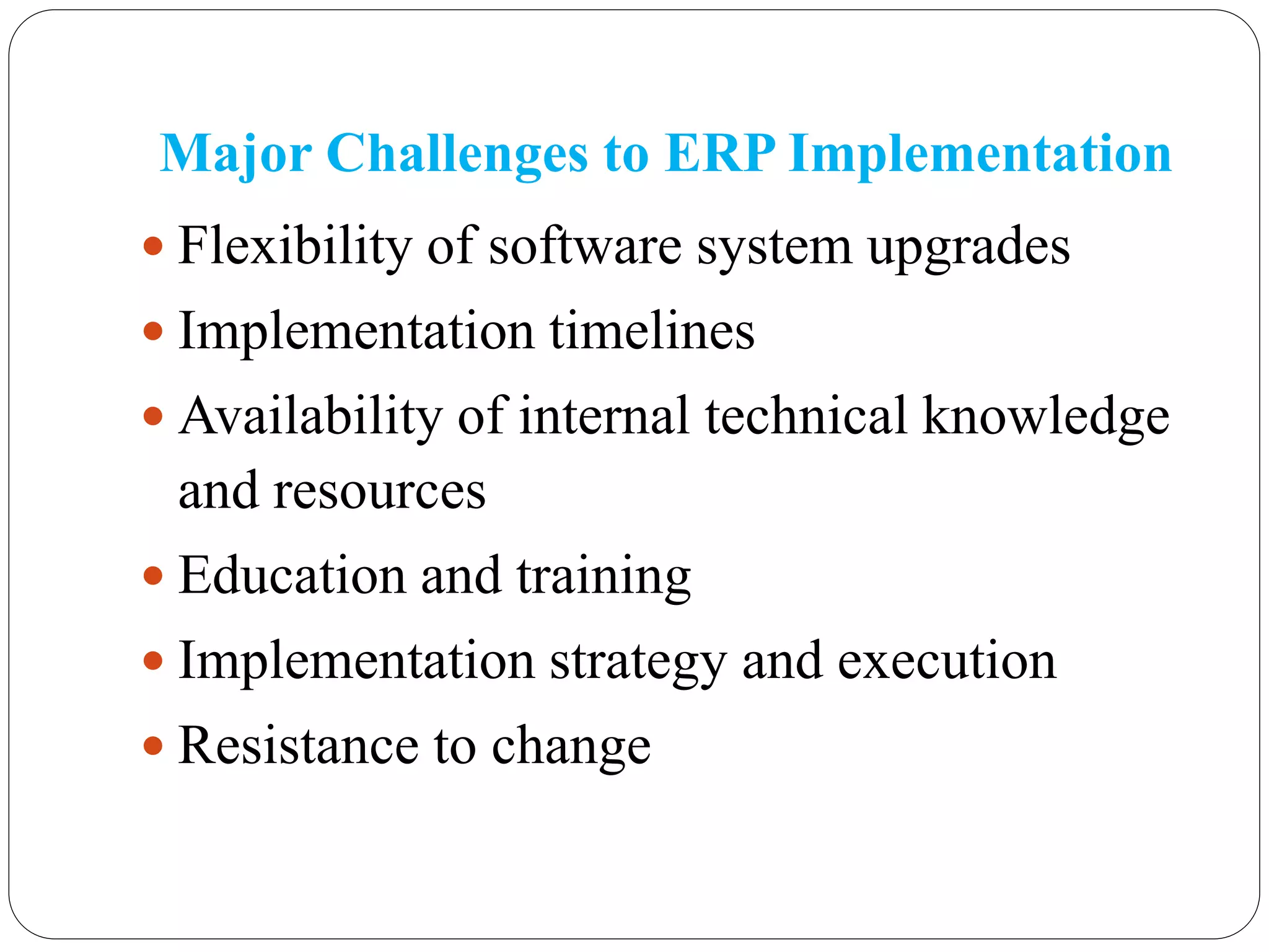 Major Challenges to ERP Implementation
 Flexibility of software system upgrades
 Implementation timelines
 Availability of internal technical knowledge
and resources
 Education and training
 Implementation strategy and execution
 Resistance to change
 