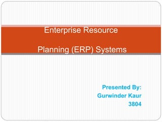 Presented By:
Gurwinder Kaur
3804
Enterprise Resource
Planning (ERP) Systems
 