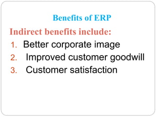 Benefits of ERP
Indirect benefits include:
1. Better corporate image
2. Improved customer goodwill
3. Customer satisfaction
 
