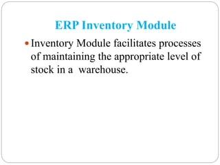 ERP Inventory Module
 Inventory Module facilitates processes
of maintaining the appropriate level of
stock in a warehouse.
 