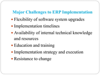 Major Challenges to ERP Implementation
 Flexibility of software system upgrades
 Implementation timelines
 Availability of internal technical knowledge
and resources
 Education and training
 Implementation strategy and execution
 Resistance to change
 