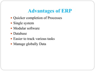Advantages of ERP
 Quicker completion of Processes
 Single system
 Modular software
 Database
 Easier to track various tasks
 Manage globally Data
 