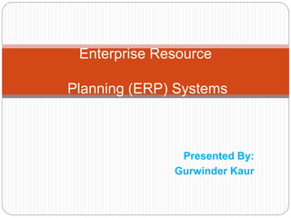 Presented By:
Gurwinder Kaur
Enterprise Resource
Planning (ERP) Systems
 