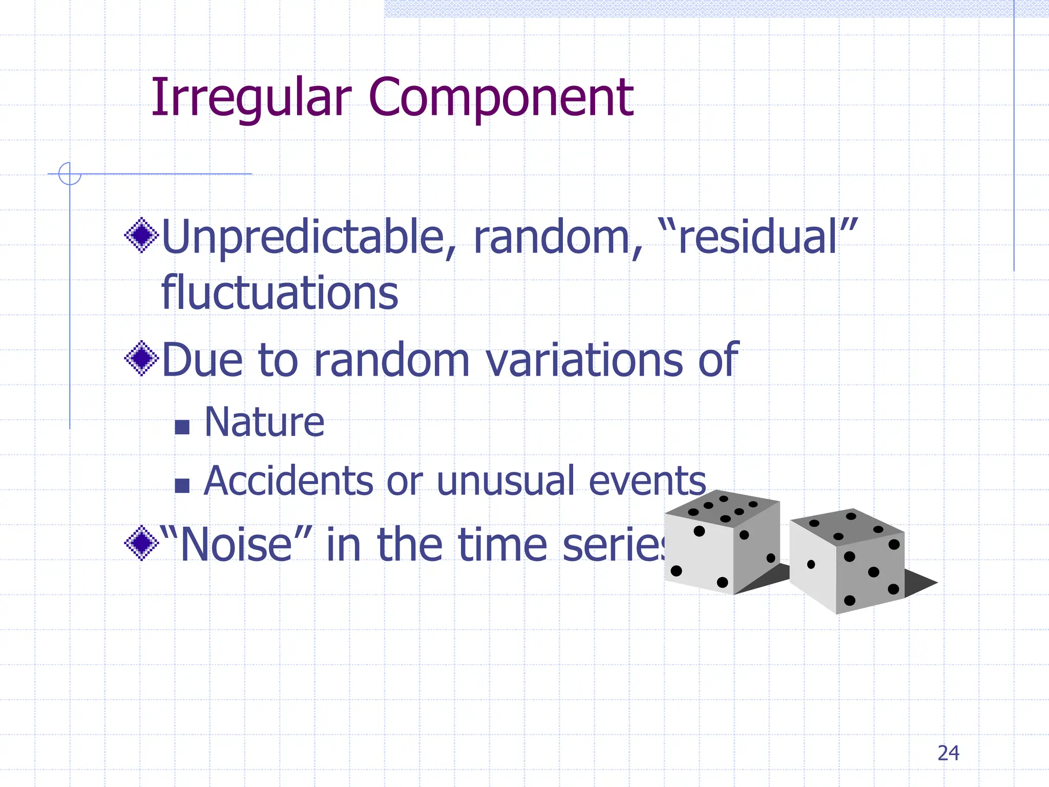 24
Irregular Component
Unpredictable, random, “residual”
fluctuations
Due to random variations of
 Nature
 Accidents or unusual events
“Noise” in the time series
 