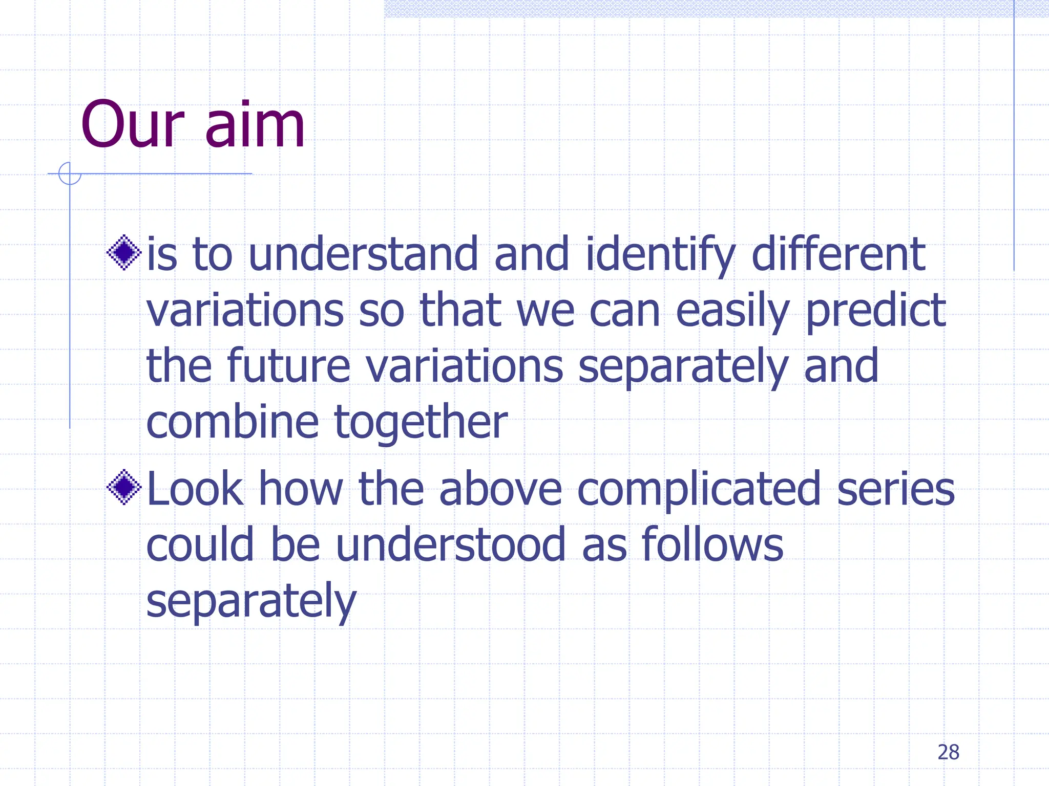 28
Our aim
is to understand and identify different
variations so that we can easily predict
the future variations separately and
combine together
Look how the above complicated series
could be understood as follows
separately
 