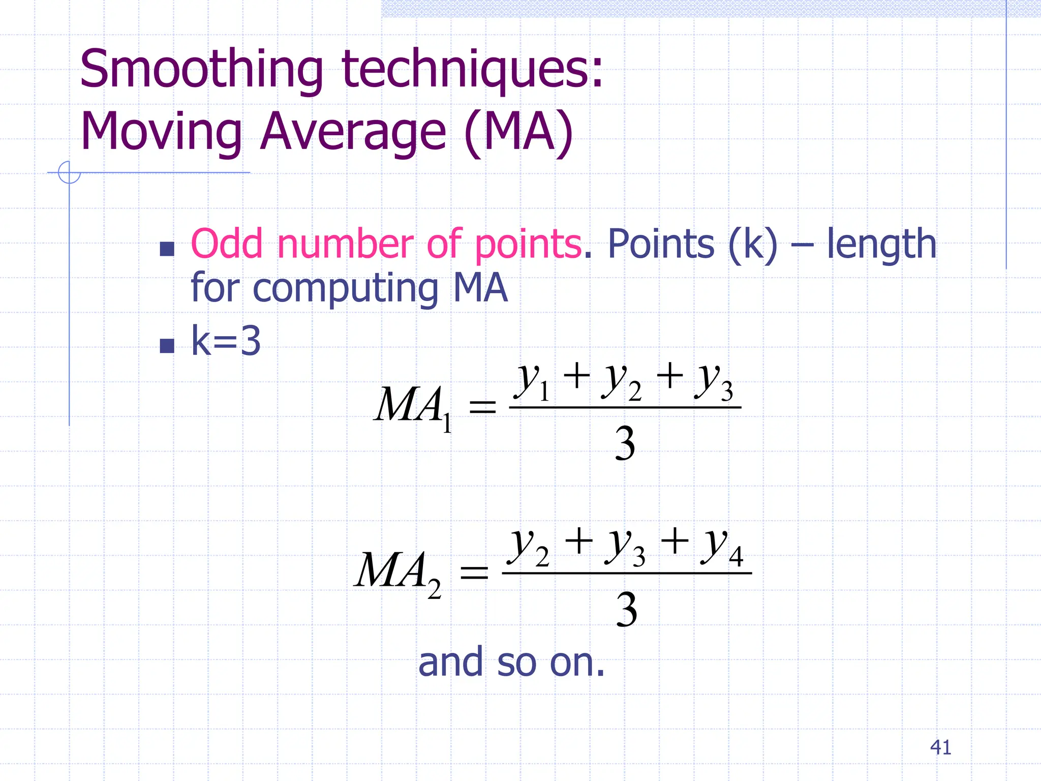 41
Smoothing techniques:
Moving Average (MA)
 Odd number of points. Points (k) – length
for computing MA
 k=3
and so on.
3
3
2
1
1
y
y
y
MA



3
4
3
2
2
y
y
y
MA



 