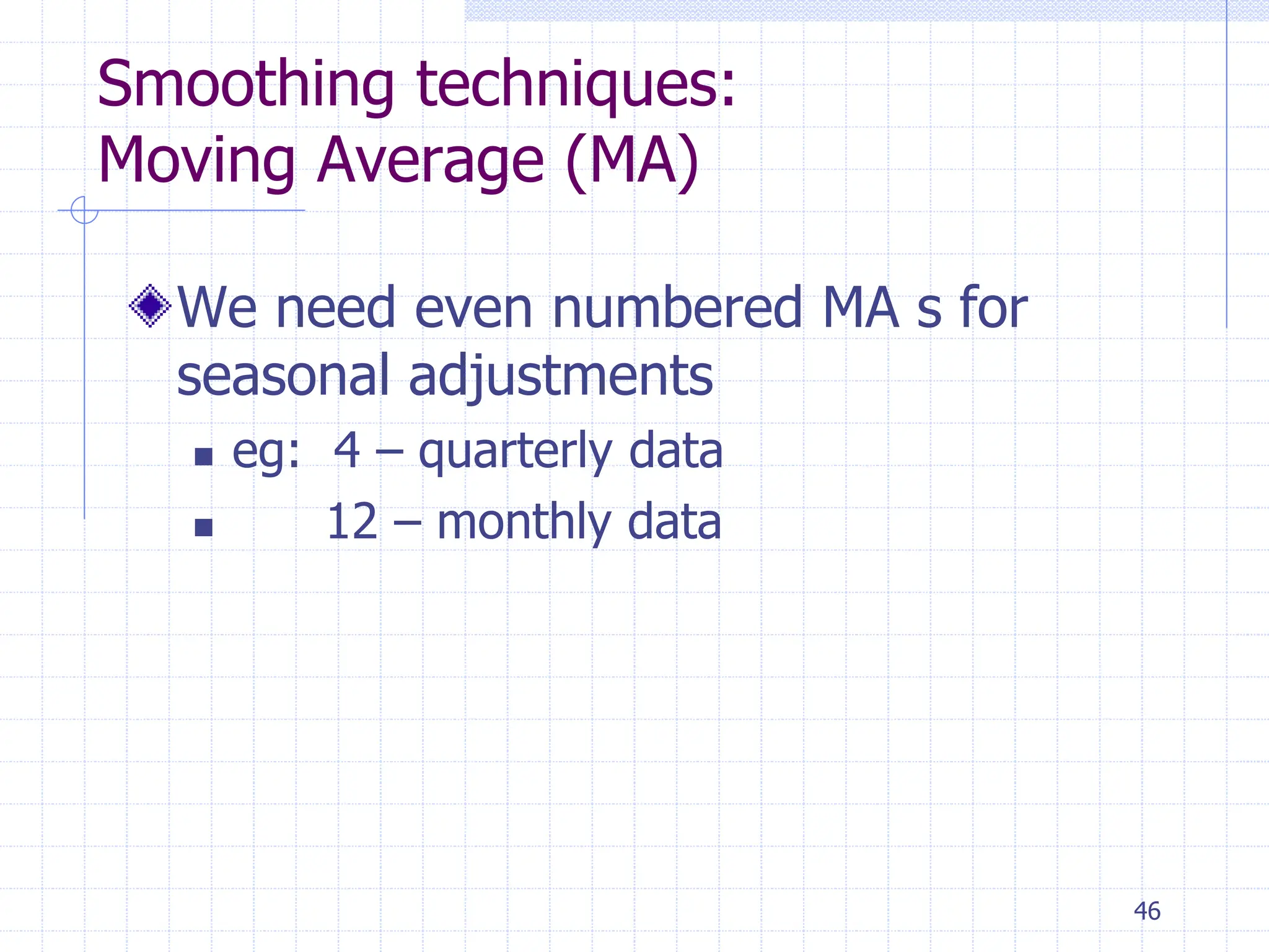 46
Smoothing techniques:
Moving Average (MA)
We need even numbered MA s for
seasonal adjustments
 eg: 4 – quarterly data
 12 – monthly data
 