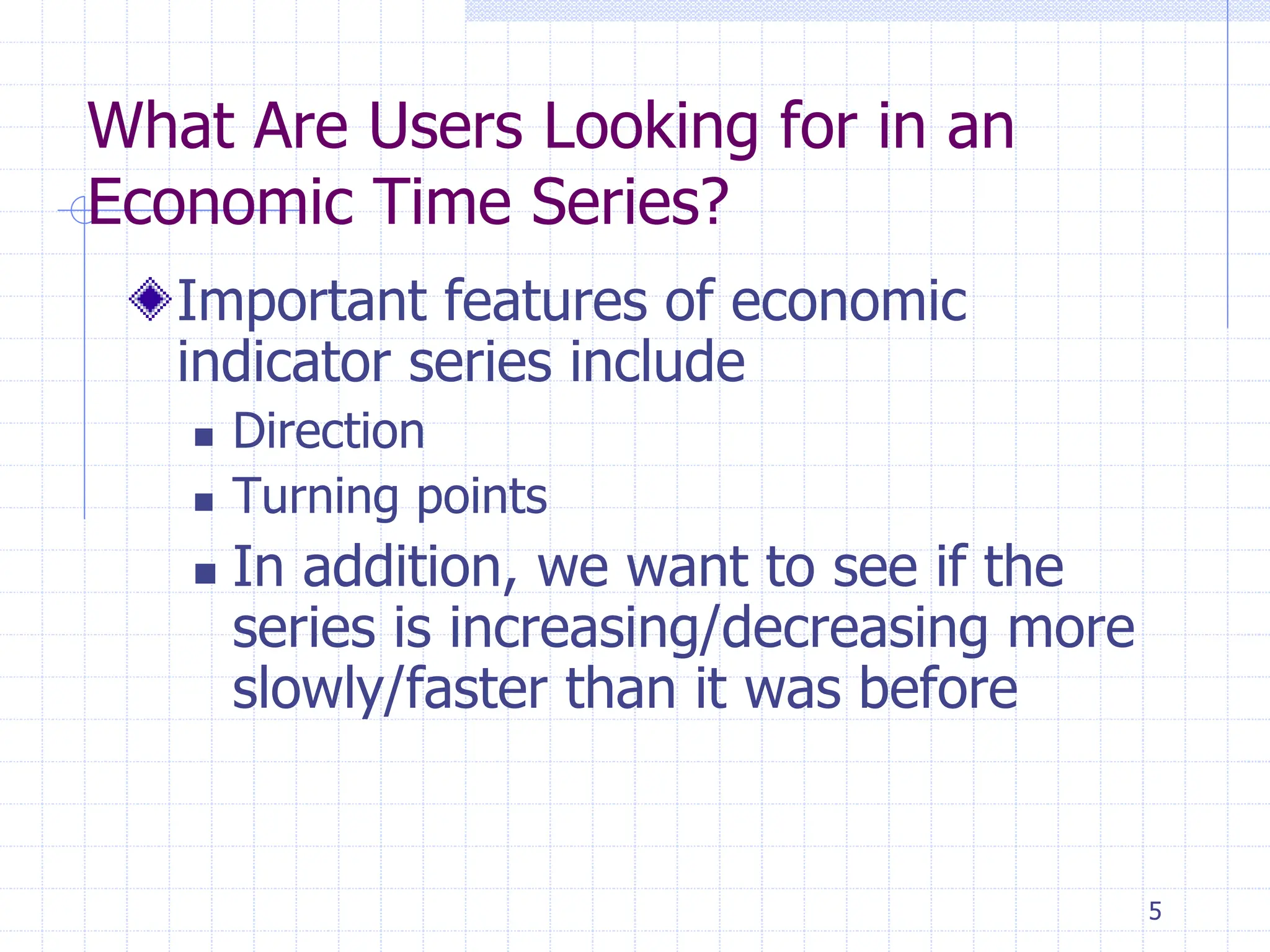5
What Are Users Looking for in an
Economic Time Series?
Important features of economic
indicator series include
 Direction
 Turning points
 In addition, we want to see if the
series is increasing/decreasing more
slowly/faster than it was before
 
