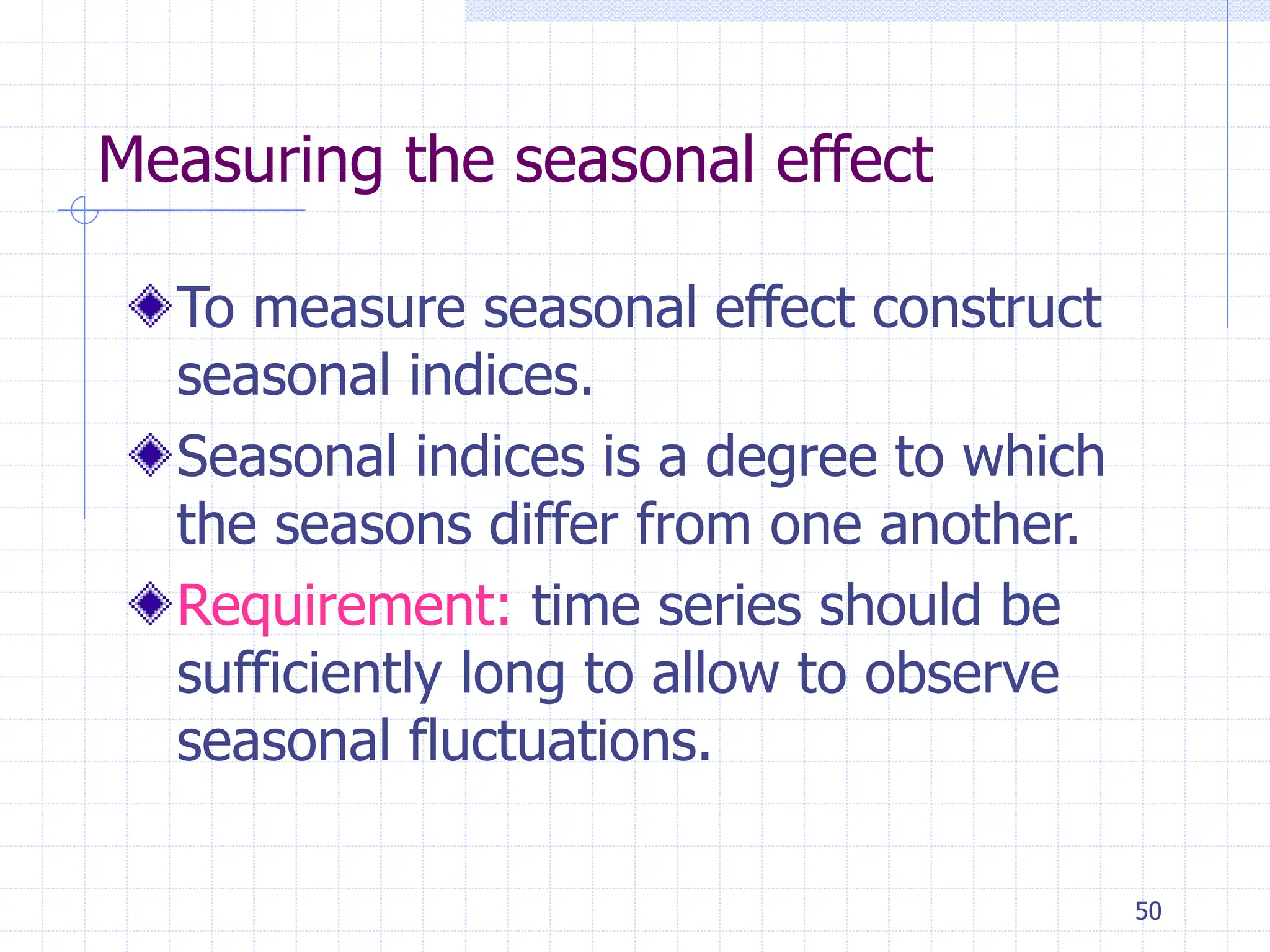 50
Measuring the seasonal effect
To measure seasonal effect construct
seasonal indices.
Seasonal indices is a degree to which
the seasons differ from one another.
Requirement: time series should be
sufficiently long to allow to observe
seasonal fluctuations.
 