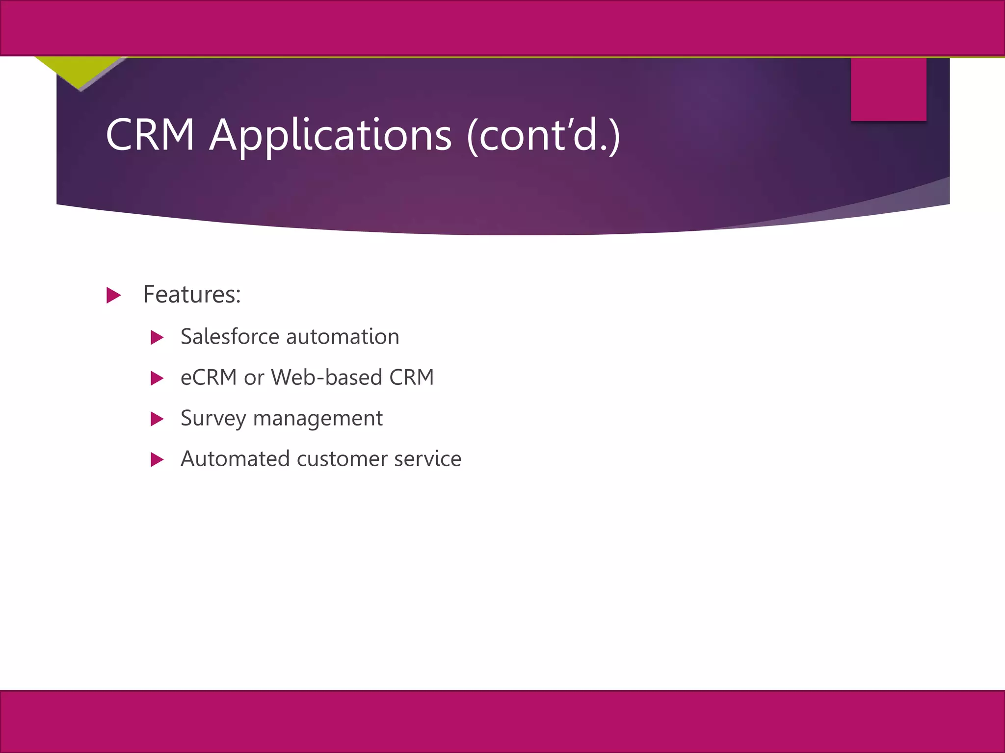 25
MIS, Chapter 11
©2011 Course Technology, a part of Cengage Learning
Chapter 11 Enterprise Systems
CRM Applications (cont’d.)
 Features:
 Salesforce automation
 eCRM or Web-based CRM
 Survey management
 Automated customer service
 