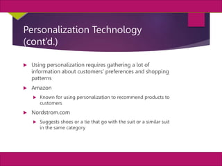 27
MIS, Chapter 11
©2011 Course Technology, a part of Cengage Learning
Chapter 11 Enterprise Systems
Personalization Technology
(cont’d.)
 Using personalization requires gathering a lot of
information about customers’ preferences and shopping
patterns
 Amazon
 Known for using personalization to recommend products to
customers
 Nordstrom.com
 Suggests shoes or a tie that go with the suit or a similar suit
in the same category
 