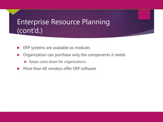 35
MIS, Chapter 11
©2011 Course Technology, a part of Cengage Learning
Chapter 11 Enterprise Systems
Enterprise Resource Planning
(cont’d.)
 ERP systems are available as modules
 Organization can purchase only the components it needs
 Keeps costs down for organizations
 More than 40 vendors offer ERP software
 