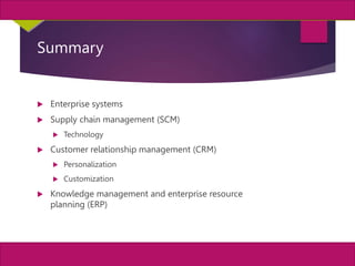 39
MIS, Chapter 11
©2011 Course Technology, a part of Cengage Learning
Chapter 11 Enterprise Systems
Summary
 Enterprise systems
 Supply chain management (SCM)
 Technology
 Customer relationship management (CRM)
 Personalization
 Customization
 Knowledge management and enterprise resource
planning (ERP)
 