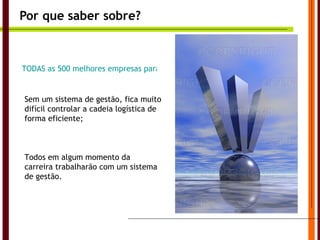 Por que saber sobre? TODAS as 500 melhores empresas para se trabalhar no Brasil possuem um sistema de gestão integrado; Todos em algum momento da carreira trabalharão com um sistema de gestão. Sem um sistema de gestão, fica muito difícil controlar a cadeia logística de forma eficiente; 