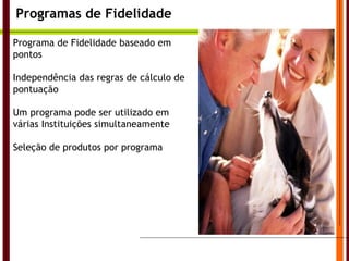 Programas de Fidelidade Programa de Fidelidade baseado em pontos Independência das regras de cálculo de pontuação Um programa pode ser utilizado em várias Instituições simultaneamente Seleção de produtos por programa 