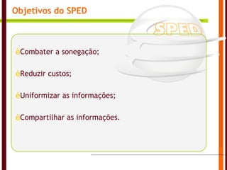 Objetivos do SPED Combater a sonegação; Reduzir custos; Uniformizar as informações; Compartilhar as informações. 