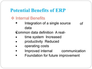 Potential Benefits of ERP
 Internal Benefits
of
 Integration of a single source
data
Common data definition A real-
time system Increased
productivity Reduced
operating costs




 Improved internal communication
 Foundation for future improvement
 