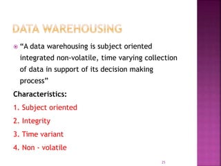  “A data warehousing is subject oriented
integrated non-volatile, time varying collection
of data in support of its decision making
process”
Characteristics:
1. Subject oriented
2. Integrity
3. Time variant
4. Non - volatile
25
 