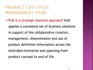  PLM is a strategic business approach that
applies a consistent set of business solutions
in support of the collaborative creation,
management, dissemination and use of
product definition information across the
extended enterprise and spanning from
product concept to end of life
29
 