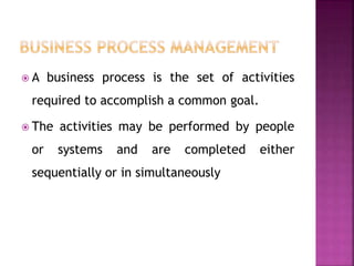 A business process is the set of activities
required to accomplish a common goal.
 The activities may be performed by people
or systems and are completed either
sequentially or in simultaneously
 
