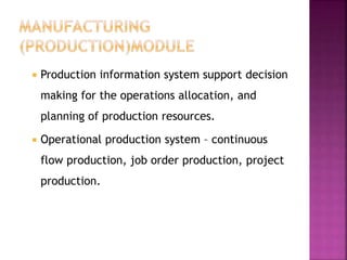  Production information system support decision
making for the operations allocation, and
planning of production resources.
 Operational production system – continuous
flow production, job order production, project
production.
 