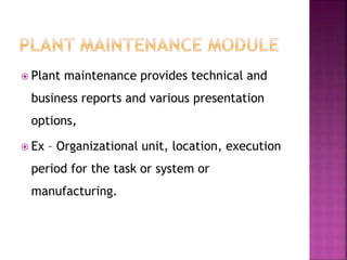  Plant maintenance provides technical and
business reports and various presentation
options,
 Ex – Organizational unit, location, execution
period for the task or system or
manufacturing.
 