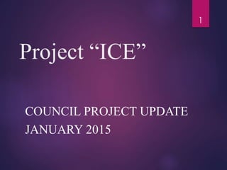 Project “ICE”
COUNCIL PROJECT UPDATE
JANUARY 2015
1
 