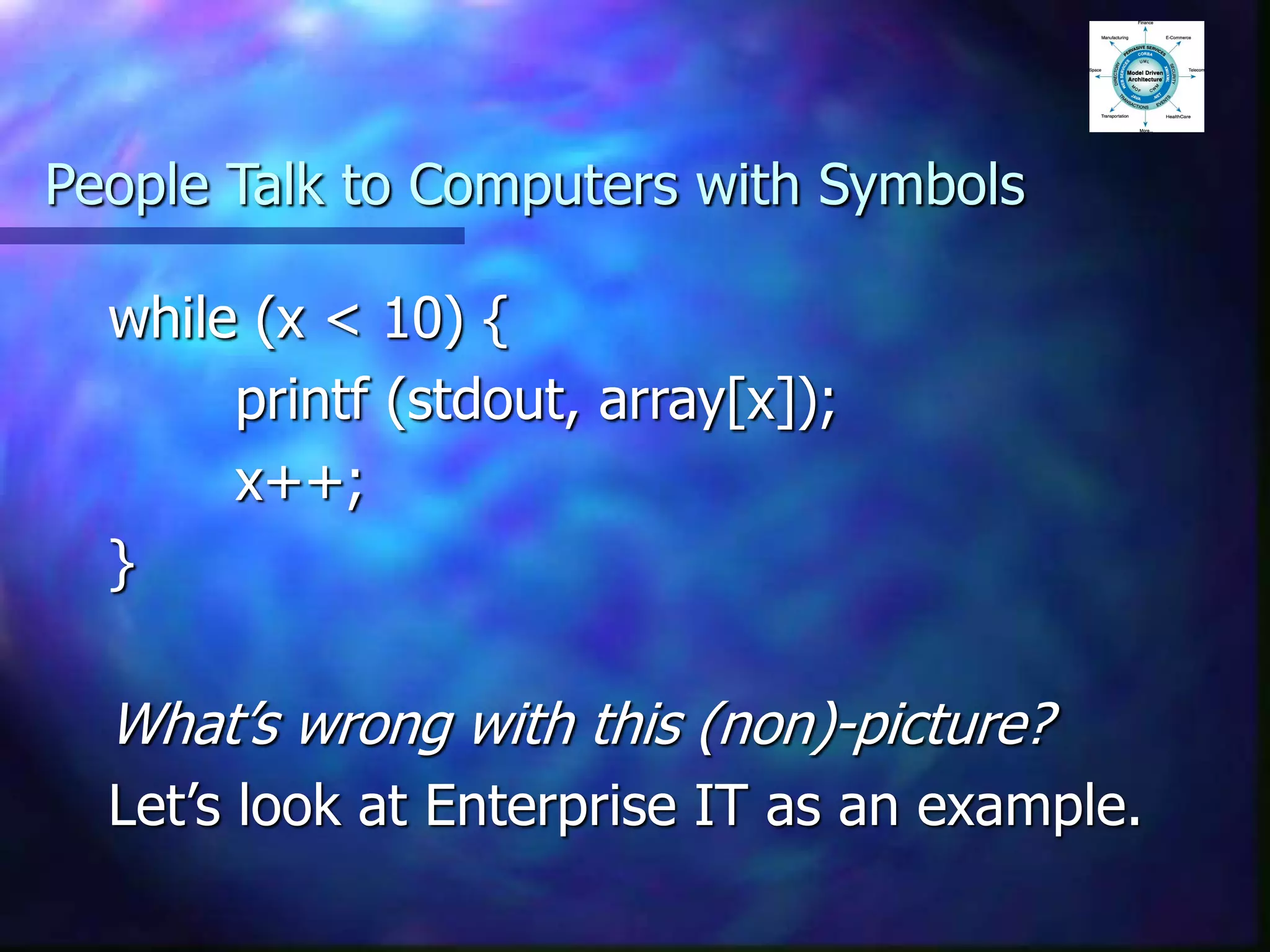 People Talk to Computers with Symbols
while (x < 10) {
printf (stdout, array[x]);
x++;
}
What’s wrong with this (non)-picture?
Let’s look at Enterprise IT as an example.
 