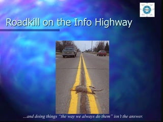 Roadkill on the Info Highway
…and doing things “the way we always do them” isn’t the answer.
 