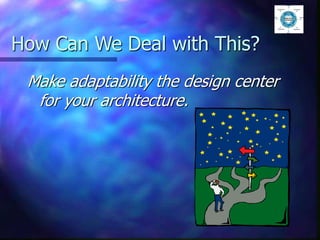 How Can We Deal with This?
Make adaptability the design center
for your architecture.
 