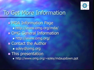 To Get More Information
 MDA Information Page
 http://www.omg.org/mda/
 OMG General Information
 http://www.omg.org/
 Contact the Author
 soley@omg.org
 This presentation
 http://www.omg.org/~soley/mdaupdown.ppt
 