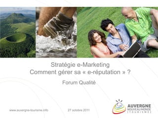 Stratégie e-Marketing
             Comment gérer sa « e-réputation » ?
                             Forum Qualité




www.auvergne-tourisme.info     27 octobre 2011
 