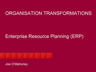 ORGANISATION TRANSFORMATIONS Enterprise Resource Planning (ERP) Joe O’Mahoney 