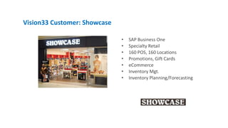 • SAP Business One
• Specialty Retail
• 160 POS, 160 Locations
• Promotions, Gift Cards
• eCommerce
• Inventory Mgt.
• Inventory Planning/Forecasting
Vision33 Customer: Showcase
 