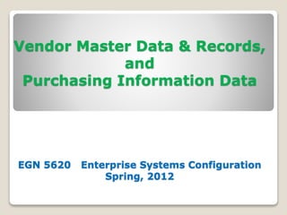 Vendor Master Data & Records,
and
Purchasing Information Data
EGN 5620 Enterprise Systems Configuration
Spring, 2012
 
