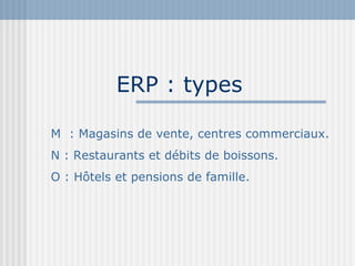 ERP : types M  : Magasins de vente, centres commerciaux. N : Restaurants et débits de boissons. O : Hôtels et pensions de famille. 