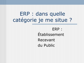 ERP : dans quelle catégorie je me situe ? ERP : Établissement Recevant du Public 