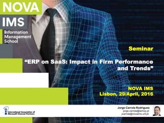 Seminar
“ERP on SaaS: Impact in Firm Performance
and Trends”
NOVA IMS
Lisbon, 29/April, 2016
Jorge Carrola Rodrigues
jorge.carrola@iamcp.pt
jcarrola@novaims.unl.pt
 