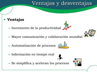 Ventajas y desventajas Ventajas Incremento de la productividad Mayor comunicación y colaboración mundial Automatización de procesos Información en tiempo real Se simplifica y aceleran los procesos 
