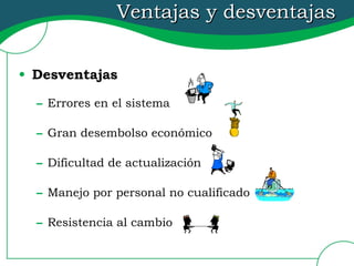 Ventajas y desventajas Desventajas Errores en el sistema Gran desembolso económico Dificultad de actualización Manejo por personal no cualificado Resistencia al cambio 