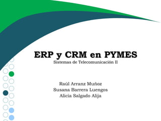ERP y CRM en PYMES Sistemas de Telecomunicación II Raúl Arranz Muñoz Susana Barrera Luengos Alicia Salgado Alija 