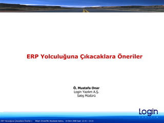 ERP Yolculuğuna Çıkacaklara Öneriler Ö. Mustafa Onar Login Yazılım A.Ş. Satış Müdürü 