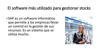 El software más utilizado para gestionar stocks
•SAP es un software informático
que permite a las empresas llevar
un control en la gestión de sus
recursos. Es un sistema que se
utiliza mucho.
 
