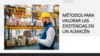 MÉTODOS PARA
VALORAR LAS
EXISTENCIAS EN
UN ALMACÉN
 