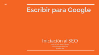 Escribir para Google
Iniciación al SEO
Juan Jacinto Soto Sánchez
juanjsoto@duando.net
duando.net
 