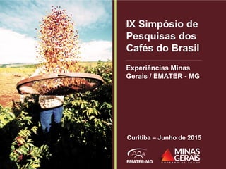 IX Simpósio de
Pesquisas dos
Cafés do Brasil
Curitiba – Junho de 2015
Experiências Minas
Gerais / EMATER - MG
 