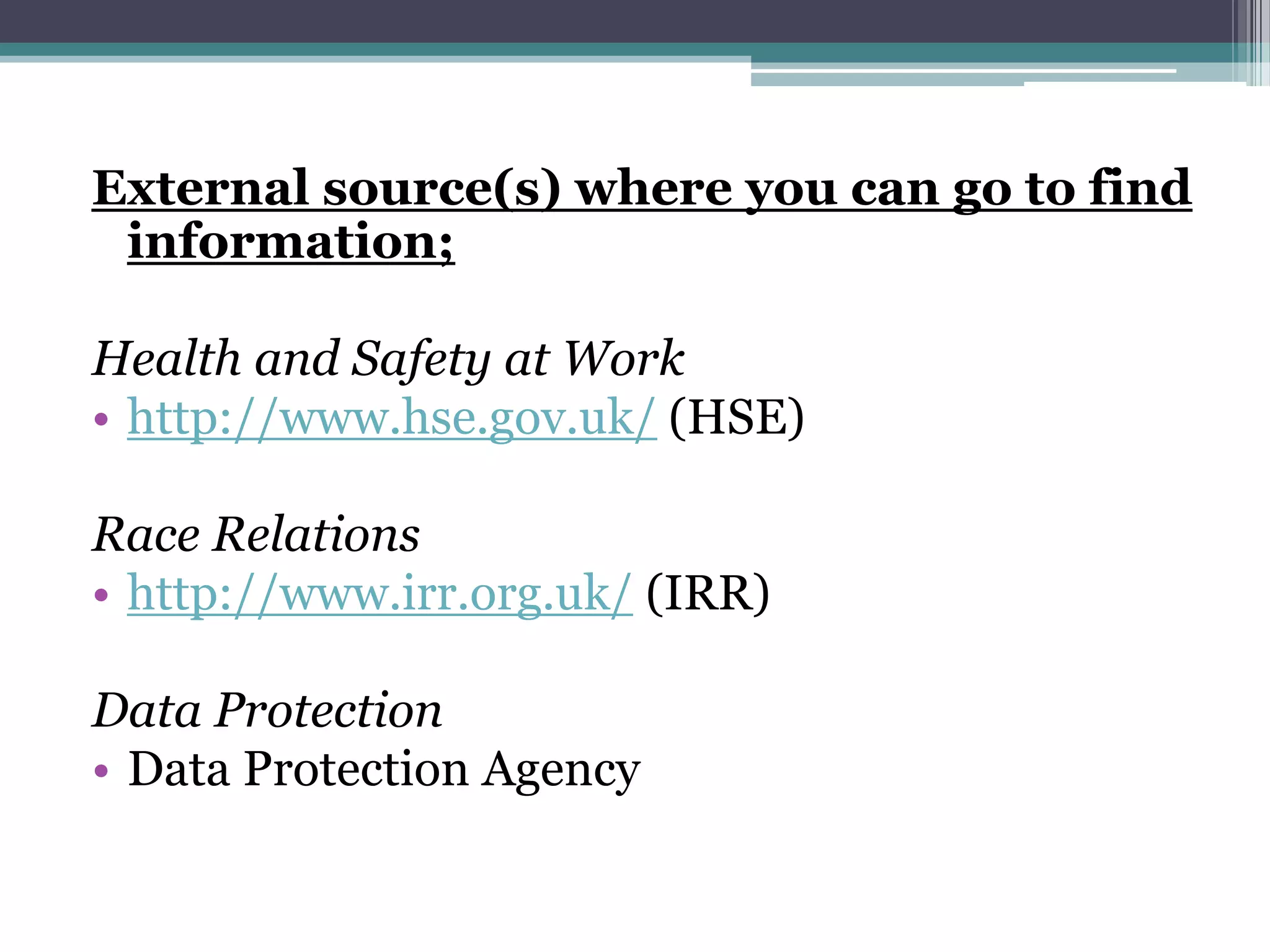 External source(s) where you can go to find information; Health and Safety at Work http://www.hse.gov.uk/ (HSE)Race Relations http://www.irr.org.uk/ (IRR)Data Protection Data Protection Agency